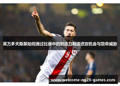 莱万多夫斯基如何通过比赛中的创造力制造进攻机会与致命威胁