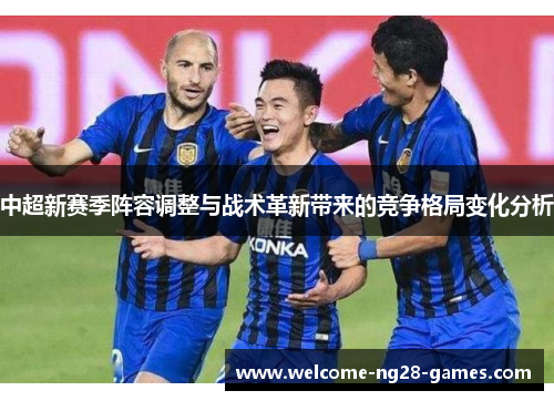 中超新赛季阵容调整与战术革新带来的竞争格局变化分析