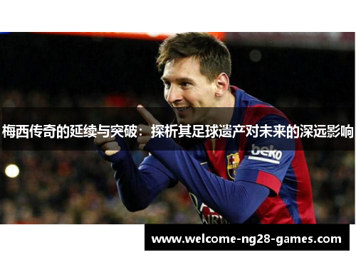 梅西传奇的延续与突破：探析其足球遗产对未来的深远影响