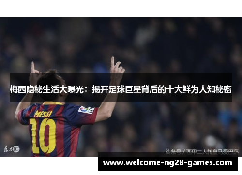 梅西隐秘生活大曝光：揭开足球巨星背后的十大鲜为人知秘密