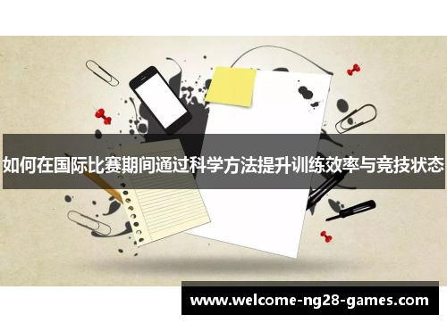 如何在国际比赛期间通过科学方法提升训练效率与竞技状态