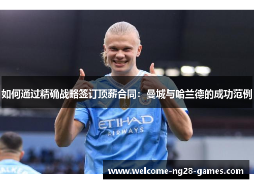 如何通过精确战略签订顶薪合同：曼城与哈兰德的成功范例