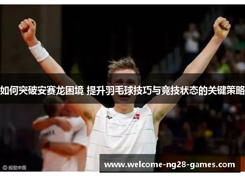 如何突破安赛龙困境 提升羽毛球技巧与竞技状态的关键策略
