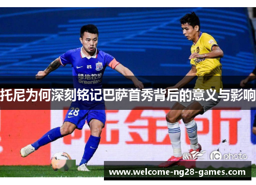 托尼为何深刻铭记巴萨首秀背后的意义与影响
