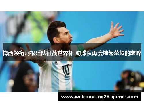 梅西领衔阿根廷队征战世界杯 助球队再度捧起荣耀的巅峰