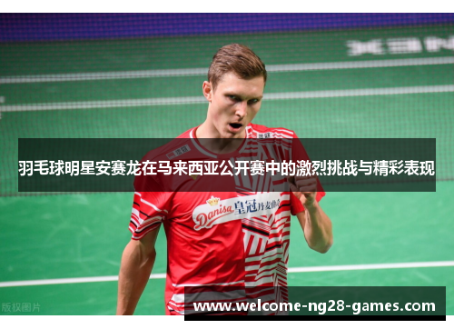 羽毛球明星安赛龙在马来西亚公开赛中的激烈挑战与精彩表现