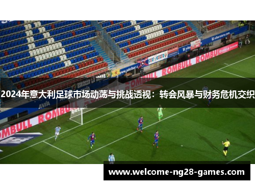 2024年意大利足球市场动荡与挑战透视：转会风暴与财务危机交织