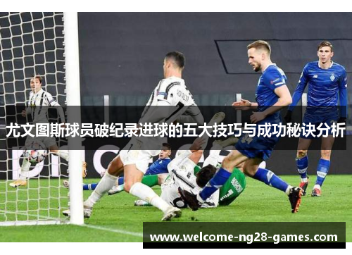 尤文图斯球员破纪录进球的五大技巧与成功秘诀分析