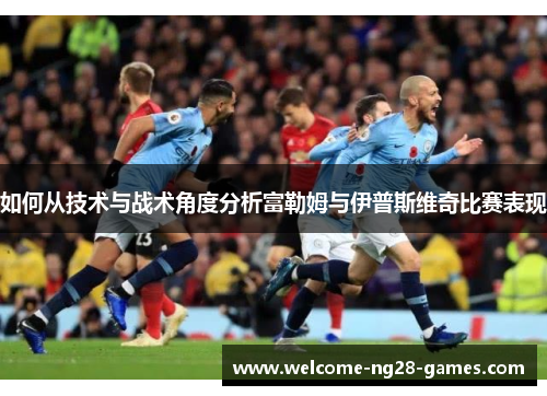 如何从技术与战术角度分析富勒姆与伊普斯维奇比赛表现
