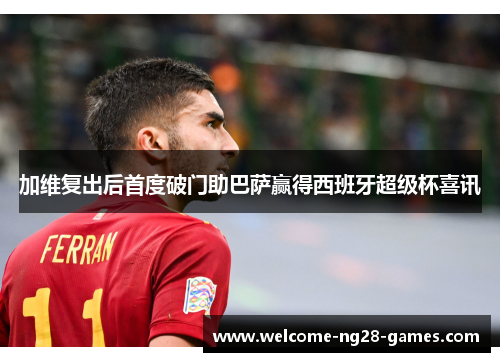 加维复出后首度破门助巴萨赢得西班牙超级杯喜讯