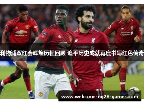 利物浦双红会辉煌历程回顾 追平历史成就再度书写红色传奇