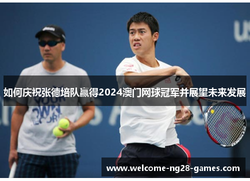 如何庆祝张德培队赢得2024澳门网球冠军并展望未来发展