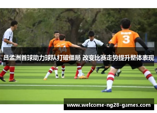 吕孟洲首球助力球队打破僵局 改变比赛走势提升整体表现