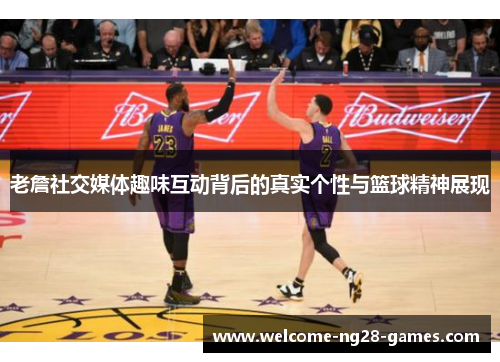 老詹社交媒体趣味互动背后的真实个性与篮球精神展现