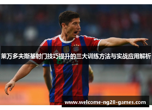 莱万多夫斯基射门技巧提升的三大训练方法与实战应用解析