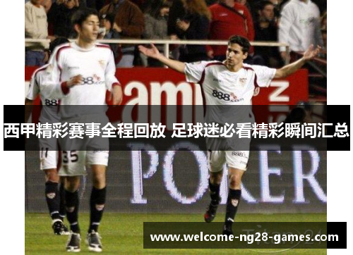 西甲精彩赛事全程回放 足球迷必看精彩瞬间汇总