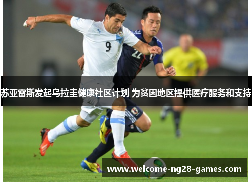 苏亚雷斯发起乌拉圭健康社区计划 为贫困地区提供医疗服务和支持