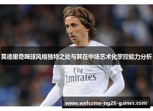 莫德里奇踢球风格独特之处与其在中场艺术化掌控能力分析