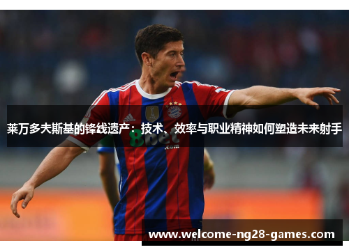 莱万多夫斯基的锋线遗产：技术、效率与职业精神如何塑造未来射手