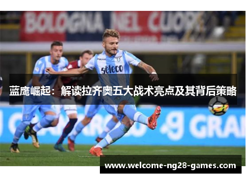 蓝鹰崛起：解读拉齐奥五大战术亮点及其背后策略
