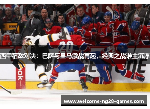 西甲宿敌对决：巴萨与皇马激战再起，经典之战谁主沉浮