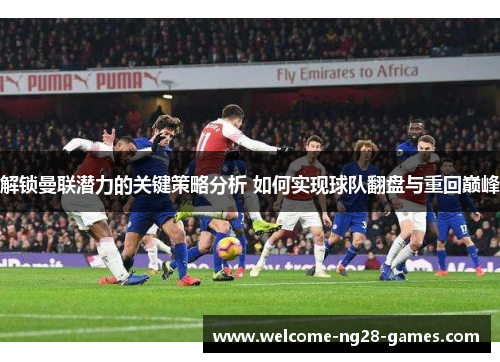 解锁曼联潜力的关键策略分析 如何实现球队翻盘与重回巅峰