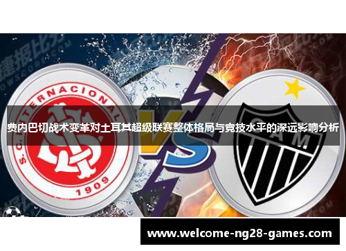 费内巴切战术变革对土耳其超级联赛整体格局与竞技水平的深远影响分析